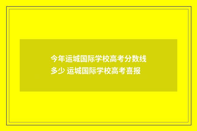 今年运城国际学校高考分数线多少 运城国际学校高考喜报