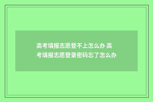 高考填报志愿登不上怎么办 高考填报志愿登录密码忘了怎么办