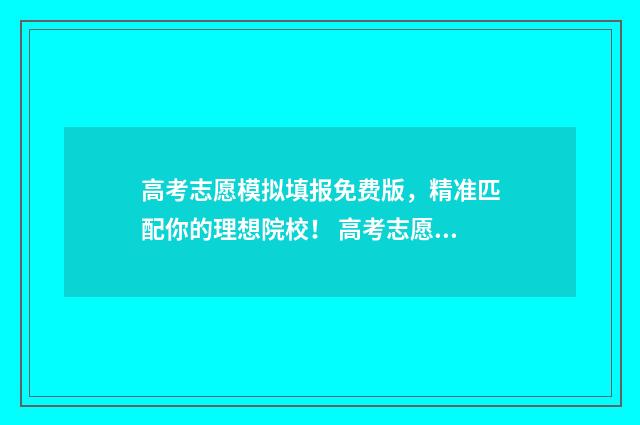 高考志愿模拟填报免费版，精准匹配你的理想院校！ 高考志愿模拟填报软件免费
