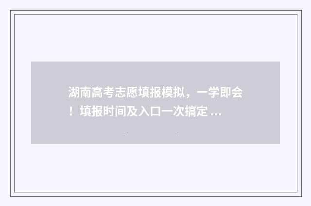 湖南高考志愿填报模拟，一学即会！填报时间及入口一次搞定 湖南高考志愿填报指南2024