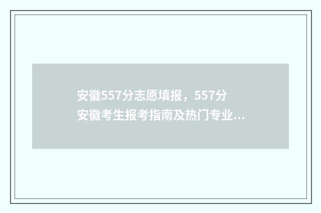 安徽557分志愿填报，557分安徽考生报考指南及热门专业推荐 安徽557分理科