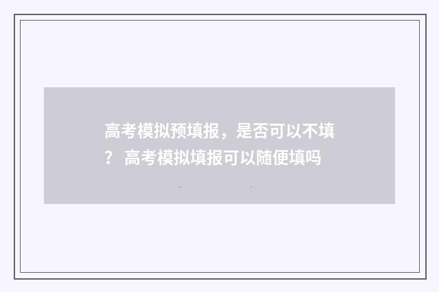 高考模拟预填报，是否可以不填？ 高考模拟填报可以随便填吗