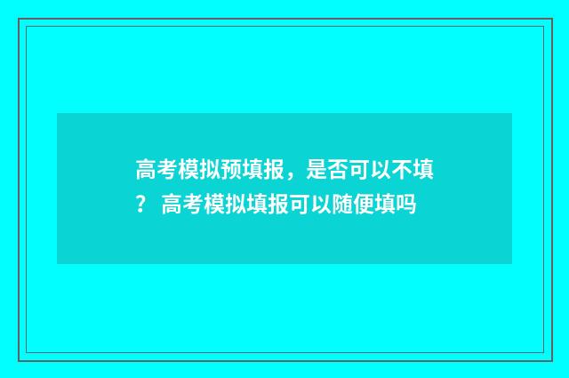 高考模拟预填报，是否可以不填？ 高考模拟填报可以随便填吗