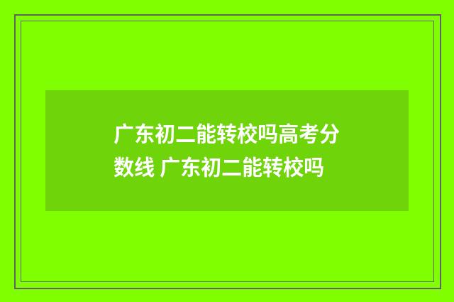 广东初二能转校吗高考分数线 广东初二能转校吗