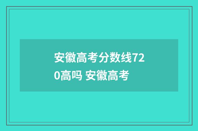 安徽高考分数线720高吗 安徽高考