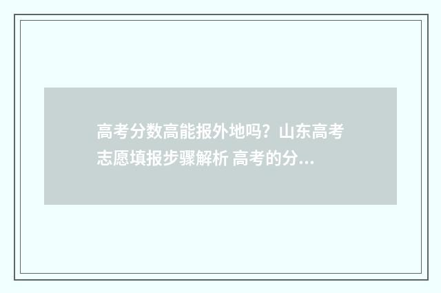高考分数高能报外地吗？山东高考志愿填报步骤解析 高考的分数能上什么大专