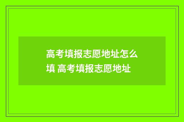 高考填报志愿地址怎么填 高考填报志愿地址