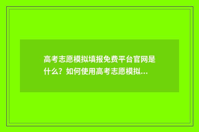 高考志愿模拟填报免费平台官网是什么？如何使用高考志愿模拟填报系统？ 高考志愿模拟填报免费