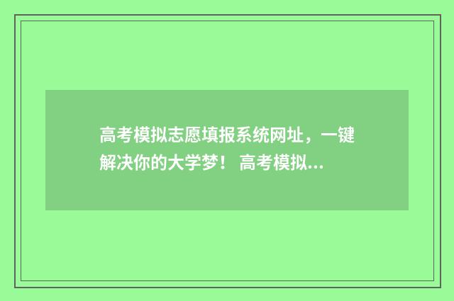 高考模拟志愿填报系统网址，一键解决你的大学梦！ 高考模拟志愿填报入口山东