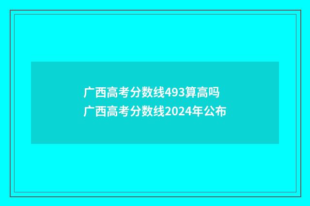 广西高考分数线493算高吗 广西高考分数线2024年公布