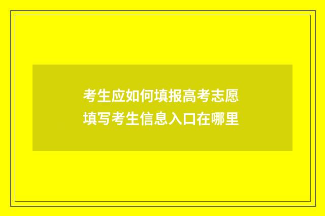 考生应如何填报高考志愿 填写考生信息入口在哪里