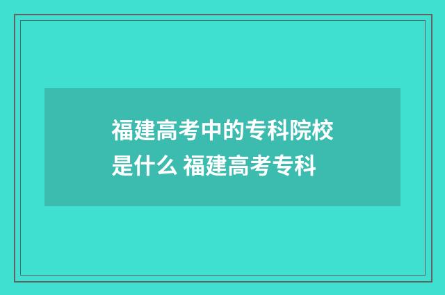 福建高考中的专科院校是什么 福建高考专科