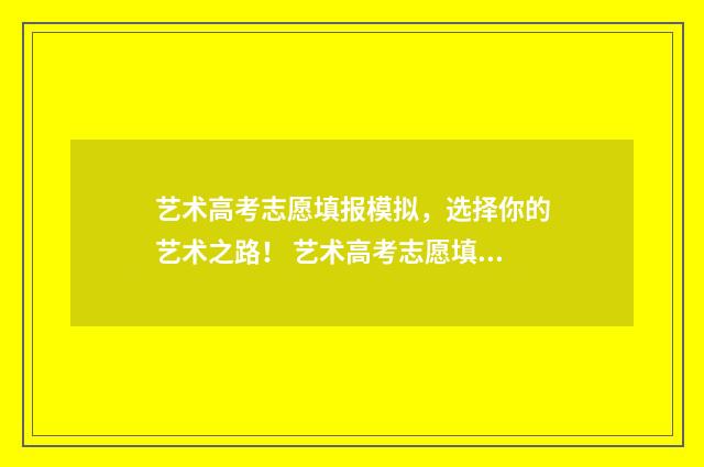艺术高考志愿填报模拟，选择你的艺术之路！ 艺术高考志愿填报怎么填报的