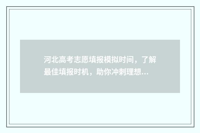河北高考志愿填报模拟时间，了解最佳填报时机，助你冲刺理想院校！ 河北高考志愿填报表