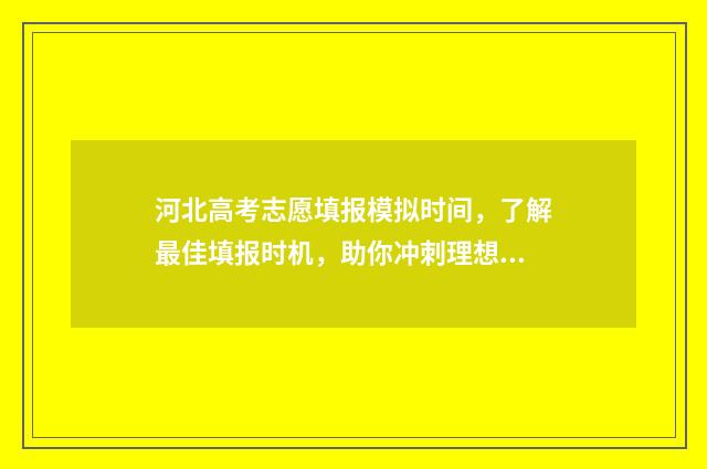 河北高考志愿填报模拟时间，了解最佳填报时机，助你冲刺理想院校！ 河北高考志愿填报表