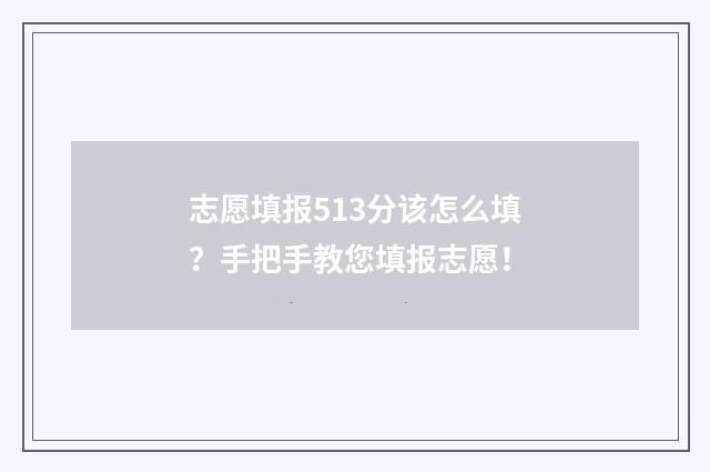 志愿填报513分该怎么填？手把手教您填报志愿！