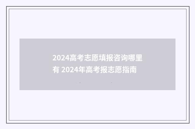 2024高考志愿填报咨询哪里有 2024年高考报志愿指南