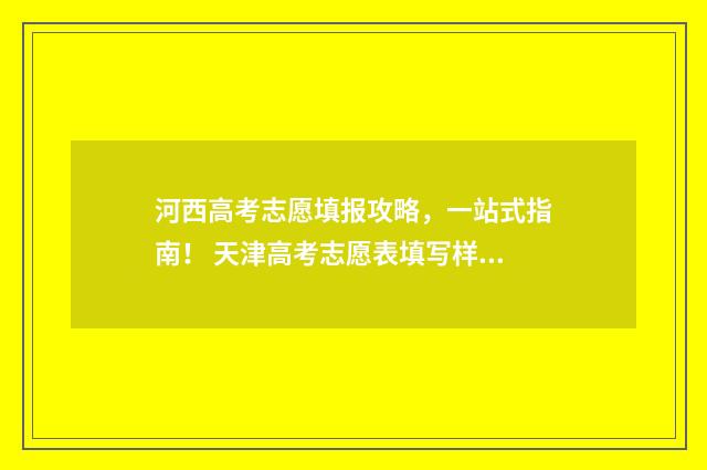河西高考志愿填报攻略，一站式指南！ 天津高考志愿表填写样本2020