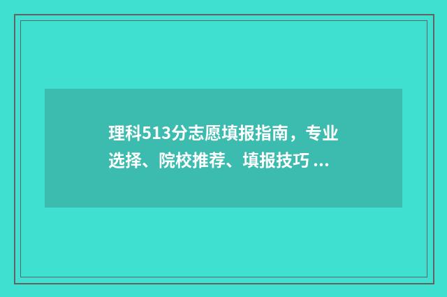 理科513分志愿填报指南，专业选择、院校推荐、填报技巧 高考531分理科