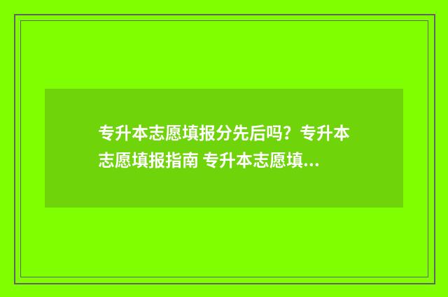 专升本志愿填报分先后吗？专升本志愿填报指南 专升本志愿填报系统入口