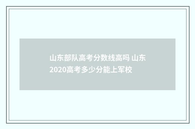 山东部队高考分数线高吗 山东2020高考多少分能上军校