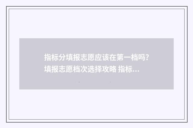 指标分填报志愿应该在第一档吗？填报志愿档次选择攻略 指标生志愿填报以后能改吗