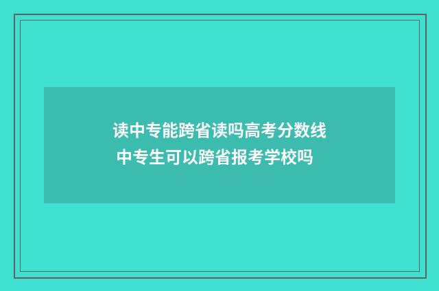 读中专能跨省读吗高考分数线 中专生可以跨省报考学校吗