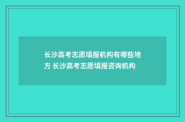 长沙高考志愿填报机构有哪些地方 长沙高考志愿填报咨询机构