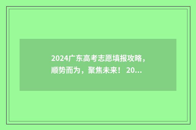 2024广东高考志愿填报攻略，顺势而为，聚焦未来！ 2024广东高考志愿填报