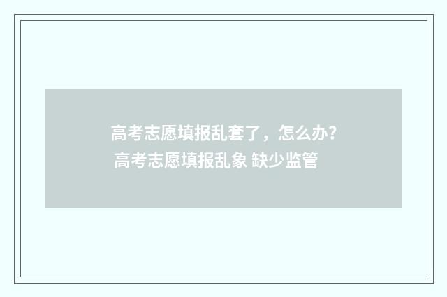 高考志愿填报乱套了，怎么办？ 高考志愿填报乱象 缺少监管