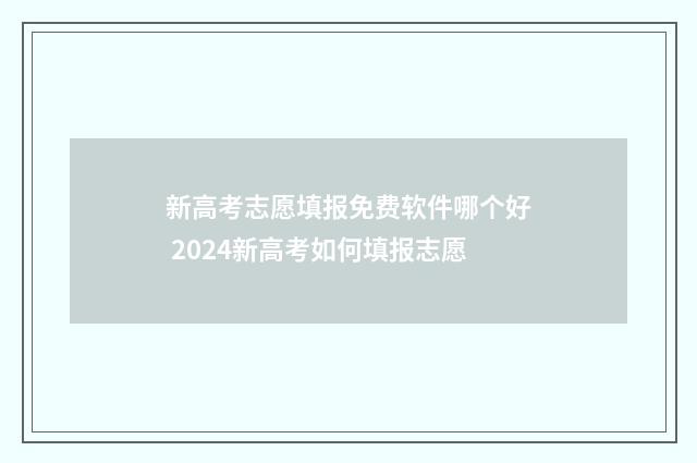 新高考志愿填报免费软件哪个好 2024新高考如何填报志愿