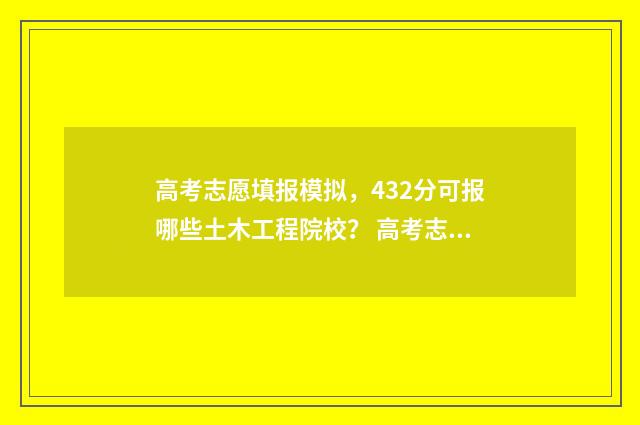 高考志愿填报模拟，432分可报哪些土木工程院校？ 高考志愿填报模拟入口2024