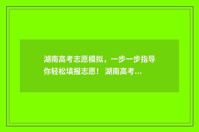 湖南高考志愿模拟，一步一步指导你轻松填报志愿！ 湖南高考志愿模拟填报时间