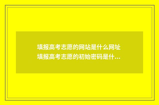 填报高考志愿的网站是什么网址 填报高考志愿的初始密码是什么