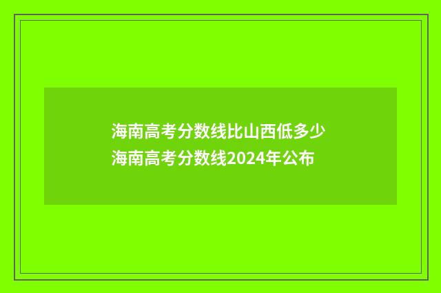 海南高考分数线比山西低多少 海南高考分数线2024年公布