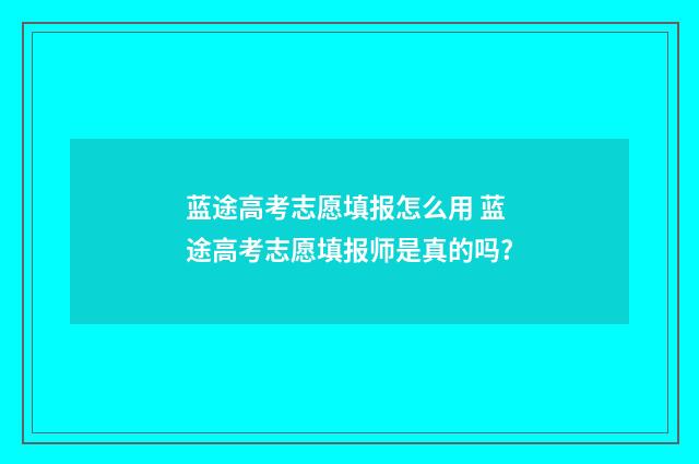 蓝途高考志愿填报怎么用 蓝途高考志愿填报师是真的吗?