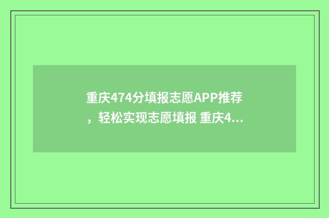 重庆474分填报志愿APP推荐，轻松实现志愿填报 重庆467分能考什么大学