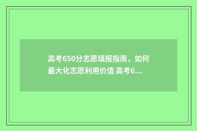 高考650分志愿填报指南，如何最大化志愿利用价值 高考650分能进什么学校