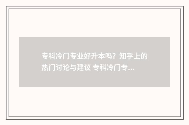 专科冷门专业好升本吗？知乎上的热门讨论与建议 专科冷门专业但前景火爆