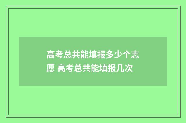 高考总共能填报多少个志愿 高考总共能填报几次