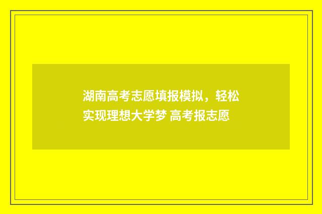 湖南高考志愿填报模拟，轻松实现理想大学梦 高考报志愿