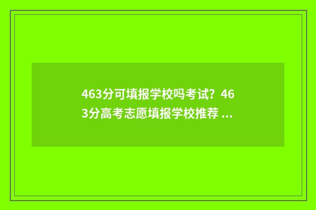 463分可填报学校吗考试？463分高考志愿填报学校推荐 456分能去什么学校
