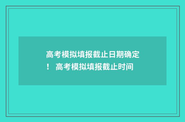 高考模拟填报截止日期确定！ 高考模拟填报截止时间