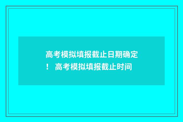 高考模拟填报截止日期确定！ 高考模拟填报截止时间