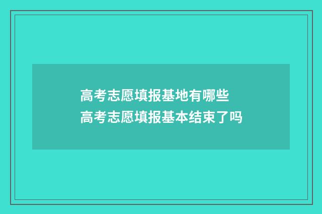 高考志愿填报基地有哪些 高考志愿填报基本结束了吗