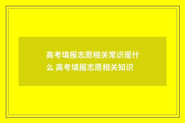 高考填报志愿相关常识是什么 高考填报志愿相关知识