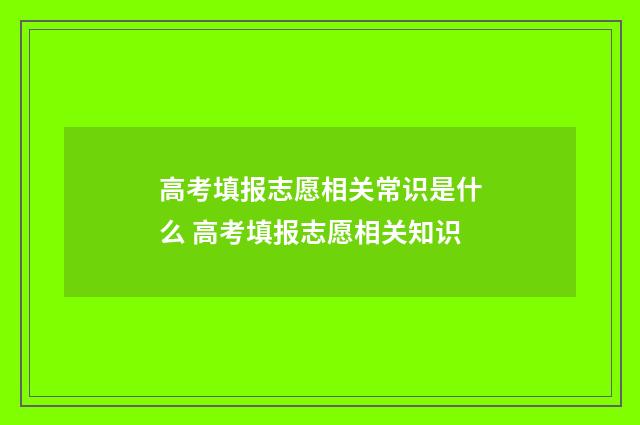 高考填报志愿相关常识是什么 高考填报志愿相关知识