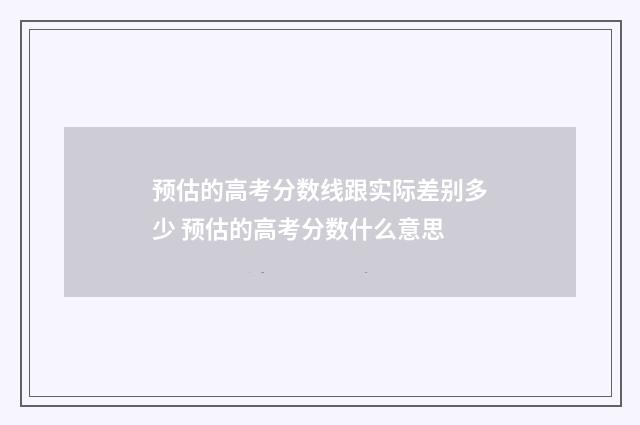 预估的高考分数线跟实际差别多少 预估的高考分数什么意思
