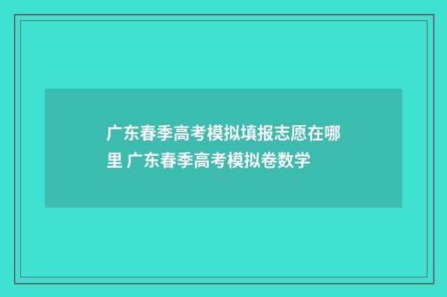 广东春季高考模拟填报志愿在哪里 广东春季高考模拟卷数学