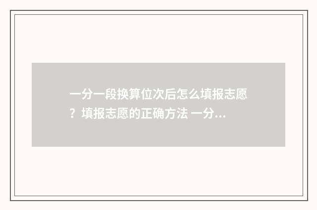 一分一段换算位次后怎么填报志愿？填报志愿的正确方法 一分一段表换算位次